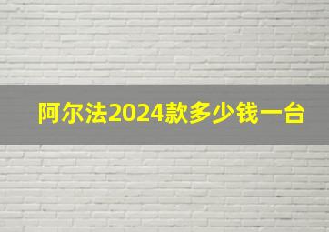 阿尔法2024款多少钱一台