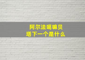 阿尔法噶嘛贝塔下一个是什么