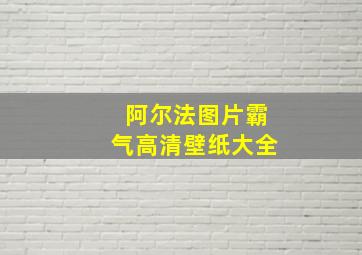 阿尔法图片霸气高清壁纸大全