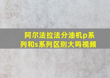 阿尔法拉法分油机p系列和s系列区别大吗视频