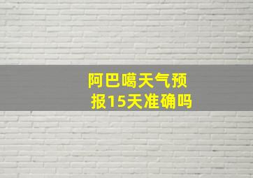 阿巴噶天气预报15天准确吗