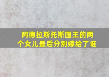 阿德拉斯托斯国王的两个女儿最后分别嫁给了谁