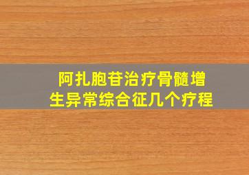 阿扎胞苷治疗骨髓增生异常综合征几个疗程