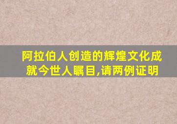 阿拉伯人创造的辉煌文化成就今世人瞩目,请两例证明