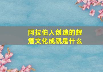 阿拉伯人创造的辉煌文化成就是什么