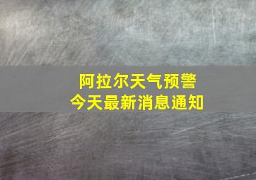 阿拉尔天气预警今天最新消息通知