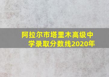 阿拉尔市塔里木高级中学录取分数线2020年