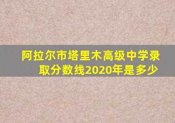 阿拉尔市塔里木高级中学录取分数线2020年是多少