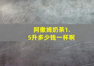 阿撒姆奶茶1.5升多少钱一杯啊