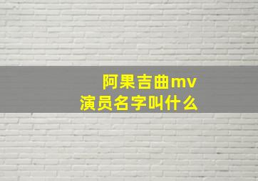 阿果吉曲mv演员名字叫什么