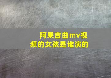 阿果吉曲mv视频的女孩是谁演的