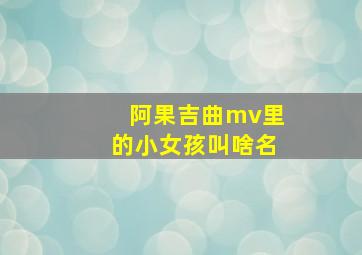 阿果吉曲mv里的小女孩叫啥名