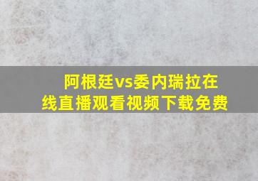 阿根廷vs委内瑞拉在线直播观看视频下载免费