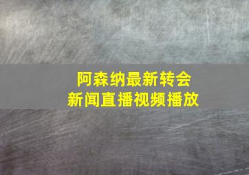 阿森纳最新转会新闻直播视频播放