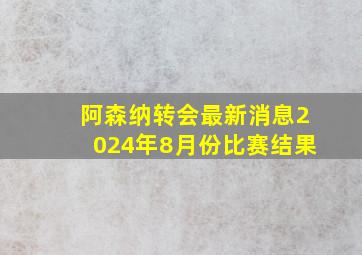 阿森纳转会最新消息2024年8月份比赛结果