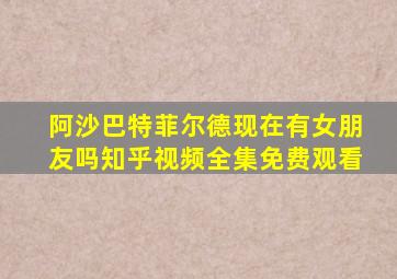 阿沙巴特菲尔德现在有女朋友吗知乎视频全集免费观看