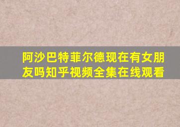 阿沙巴特菲尔德现在有女朋友吗知乎视频全集在线观看