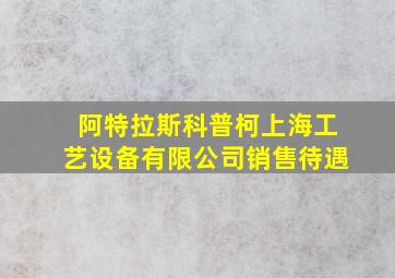 阿特拉斯科普柯上海工艺设备有限公司销售待遇