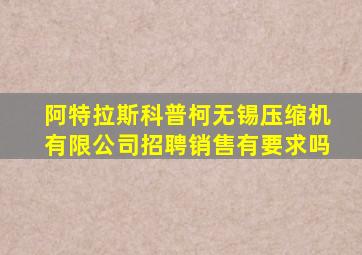 阿特拉斯科普柯无锡压缩机有限公司招聘销售有要求吗