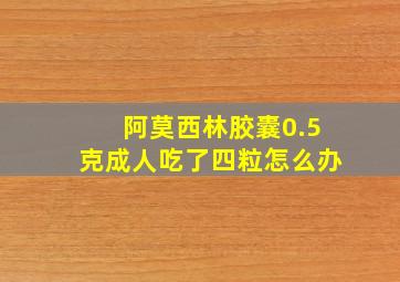 阿莫西林胶囊0.5克成人吃了四粒怎么办