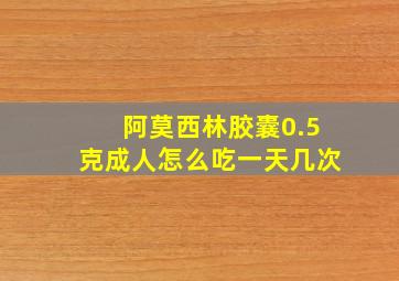 阿莫西林胶囊0.5克成人怎么吃一天几次