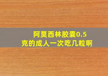 阿莫西林胶囊0.5克的成人一次吃几粒啊