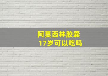 阿莫西林胶囊17岁可以吃吗