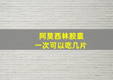 阿莫西林胶囊一次可以吃几片