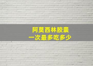 阿莫西林胶囊一次最多吃多少