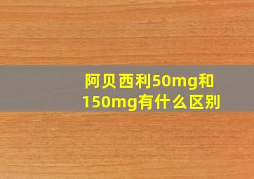 阿贝西利50mg和150mg有什么区别