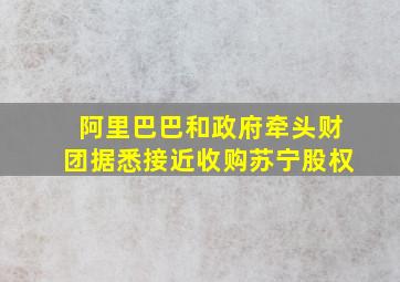 阿里巴巴和政府牵头财团据悉接近收购苏宁股权