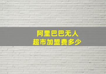 阿里巴巴无人超市加盟费多少