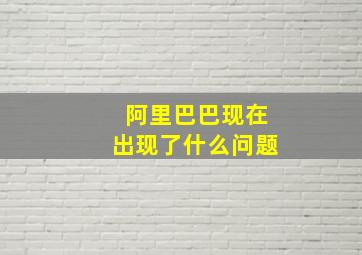 阿里巴巴现在出现了什么问题