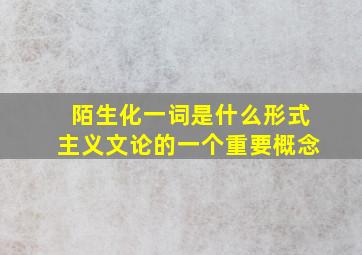 陌生化一词是什么形式主义文论的一个重要概念