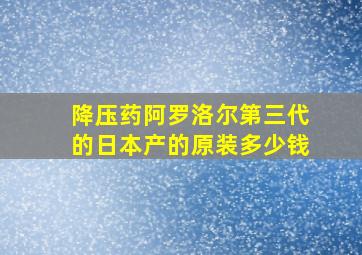 降压药阿罗洛尔第三代的日本产的原装多少钱