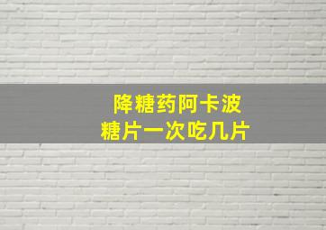 降糖药阿卡波糖片一次吃几片