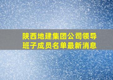 陕西地建集团公司领导班子成员名单最新消息