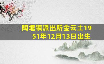 陶堰镇派出所金云土1951年12月13日出生