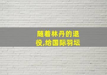 随着林丹的退役,给国际羽坛