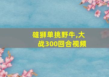 雄狮单挑野牛,大战300回合视频