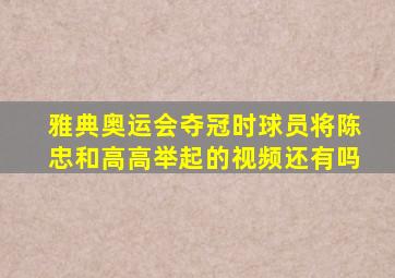 雅典奥运会夺冠时球员将陈忠和高高举起的视频还有吗