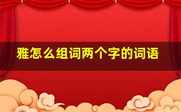 雅怎么组词两个字的词语