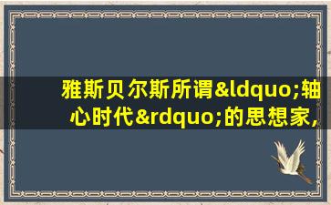 雅斯贝尔斯所谓“轴心时代”的思想家,包括