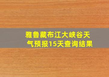 雅鲁藏布江大峡谷天气预报15天查询结果