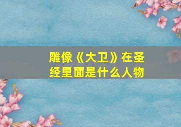 雕像《大卫》在圣经里面是什么人物