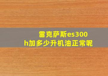 雷克萨斯es300h加多少升机油正常呢