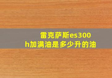 雷克萨斯es300h加满油是多少升的油