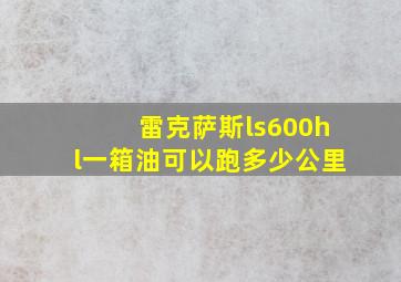 雷克萨斯ls600hl一箱油可以跑多少公里