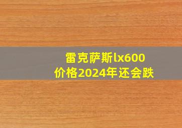 雷克萨斯lx600价格2024年还会跌