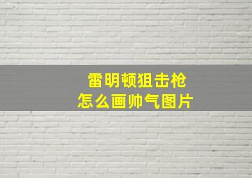 雷明顿狙击枪怎么画帅气图片